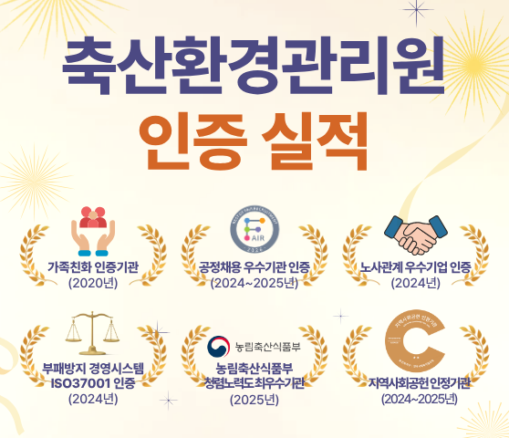 축산환경관리원 이증 실적 / 가족친화 인증기관(2020년)/공정채용 우수기관 인증(2024~2025년/노사관계 우수기업 인증(2024년)/부패방지 경영시스템 ISO37001인증(2024년)/농림축산식품부 청렴노력도 최우수기관(2025년)/지역사회공헌 인증기관(2024~2025년)
